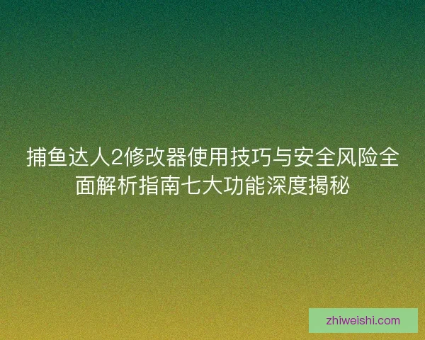捕鱼达人2修改器使用技巧与安全风险全面解析指南七大功能深度揭秘