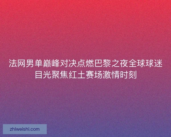 法网男单巅峰对决点燃巴黎之夜全球球迷目光聚焦红土赛场激情时刻