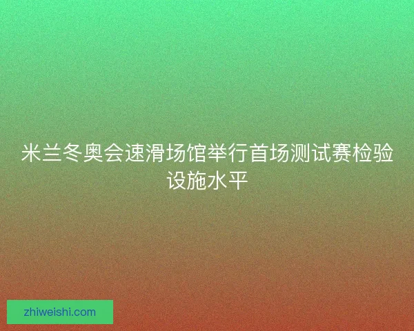 米兰冬奥会速滑场馆举行首场测试赛检验设施水平