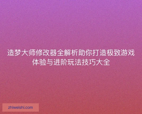 造梦大师修改器全解析助你打造极致游戏体验与进阶玩法技巧大全