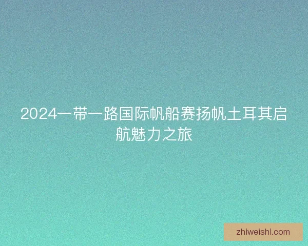 2024一带一路国际帆船赛扬帆土耳其启航魅力之旅
