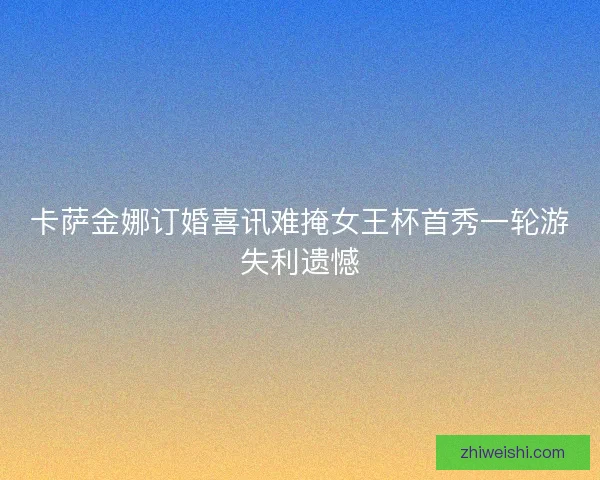 卡萨金娜订婚喜讯难掩女王杯首秀一轮游失利遗憾